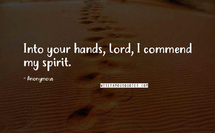 Anonymous Quotes: Into your hands, Lord, I commend my spirit.