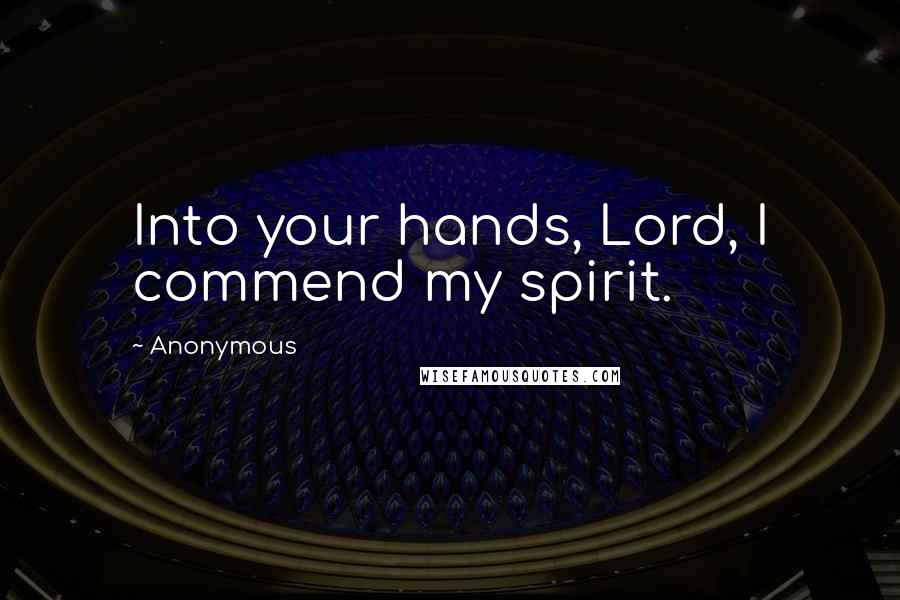 Anonymous Quotes: Into your hands, Lord, I commend my spirit.
