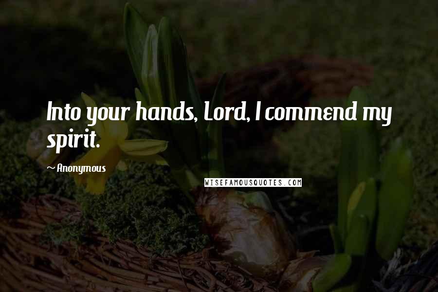 Anonymous Quotes: Into your hands, Lord, I commend my spirit.