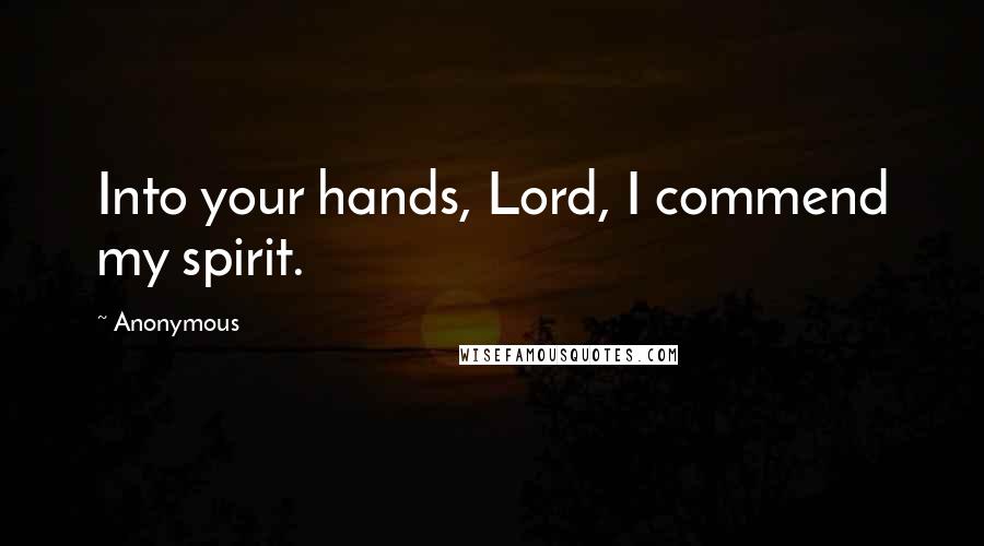 Anonymous Quotes: Into your hands, Lord, I commend my spirit.