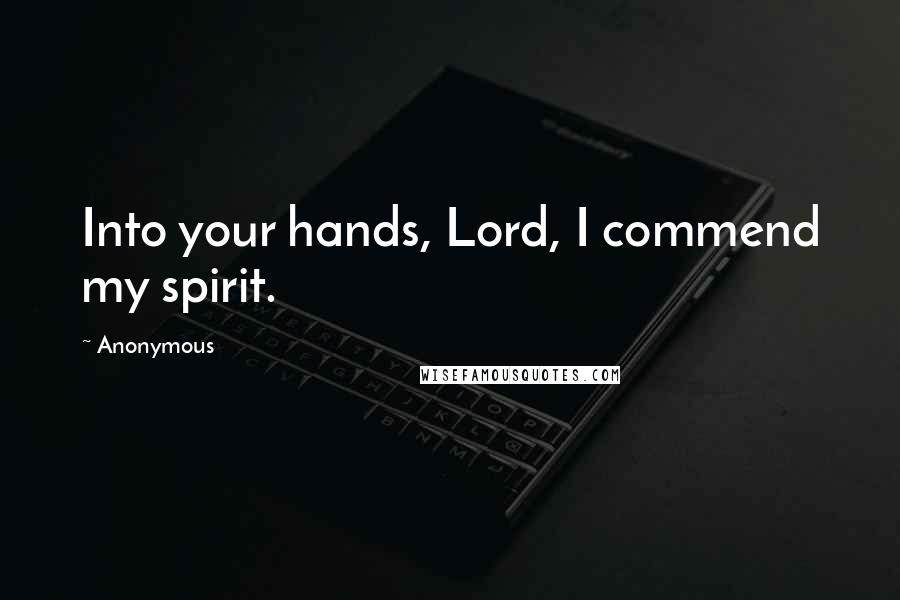 Anonymous Quotes: Into your hands, Lord, I commend my spirit.