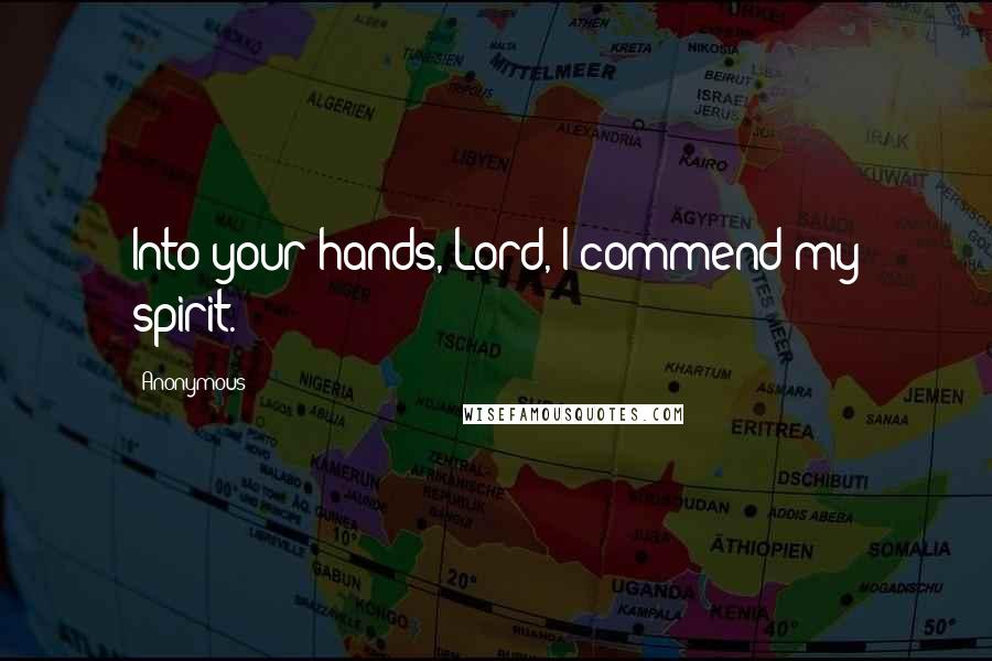 Anonymous Quotes: Into your hands, Lord, I commend my spirit.