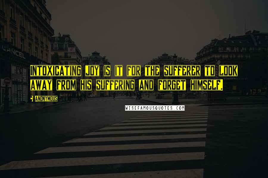 Anonymous Quotes: Intoxicating joy is it for the sufferer to look away from his suffering and forget himself.