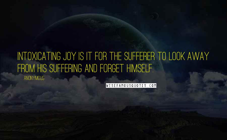 Anonymous Quotes: Intoxicating joy is it for the sufferer to look away from his suffering and forget himself.