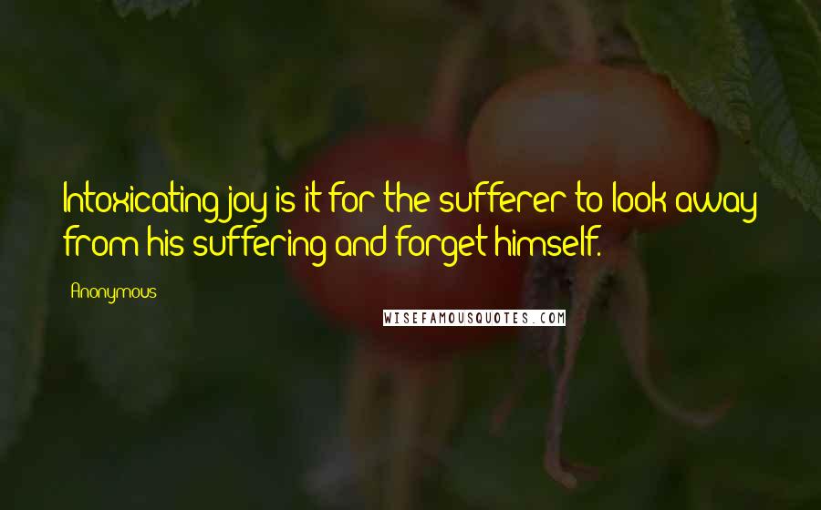 Anonymous Quotes: Intoxicating joy is it for the sufferer to look away from his suffering and forget himself.