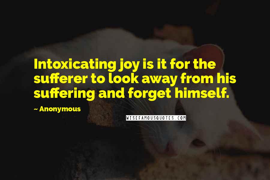 Anonymous Quotes: Intoxicating joy is it for the sufferer to look away from his suffering and forget himself.