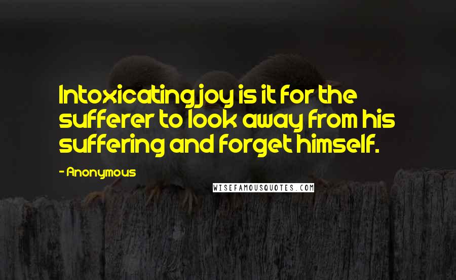 Anonymous Quotes: Intoxicating joy is it for the sufferer to look away from his suffering and forget himself.