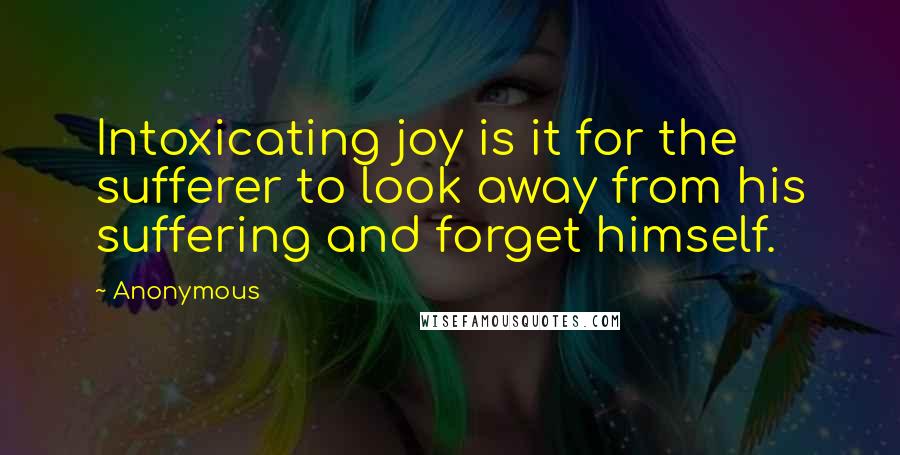 Anonymous Quotes: Intoxicating joy is it for the sufferer to look away from his suffering and forget himself.