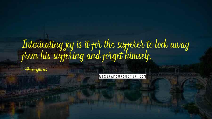 Anonymous Quotes: Intoxicating joy is it for the sufferer to look away from his suffering and forget himself.