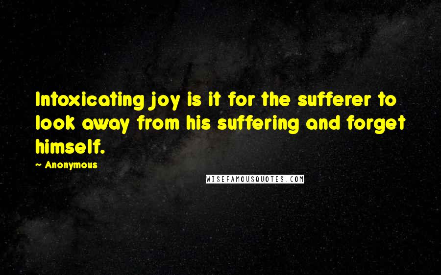 Anonymous Quotes: Intoxicating joy is it for the sufferer to look away from his suffering and forget himself.