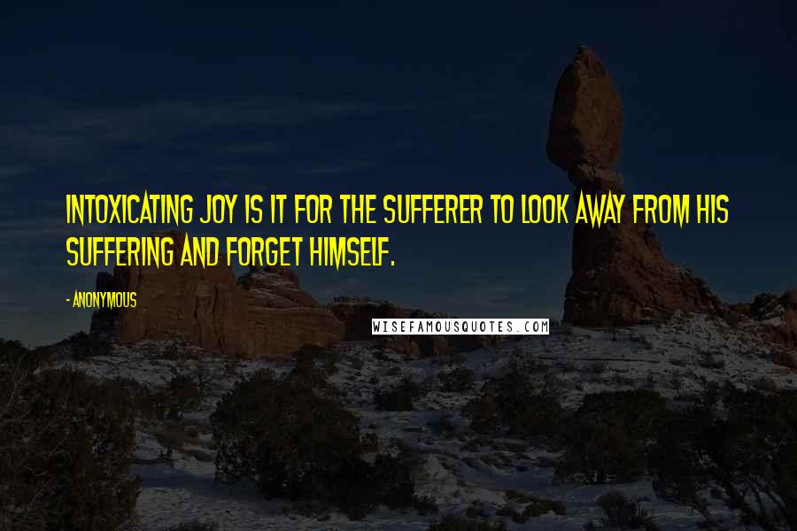 Anonymous Quotes: Intoxicating joy is it for the sufferer to look away from his suffering and forget himself.