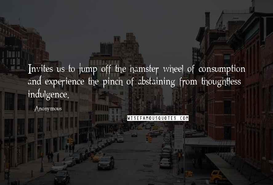 Anonymous Quotes: Invites us to jump off the hamster wheel of consumption and experience the pinch of abstaining from thoughtless indulgence.