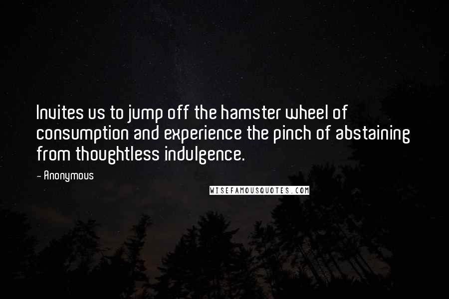 Anonymous Quotes: Invites us to jump off the hamster wheel of consumption and experience the pinch of abstaining from thoughtless indulgence.