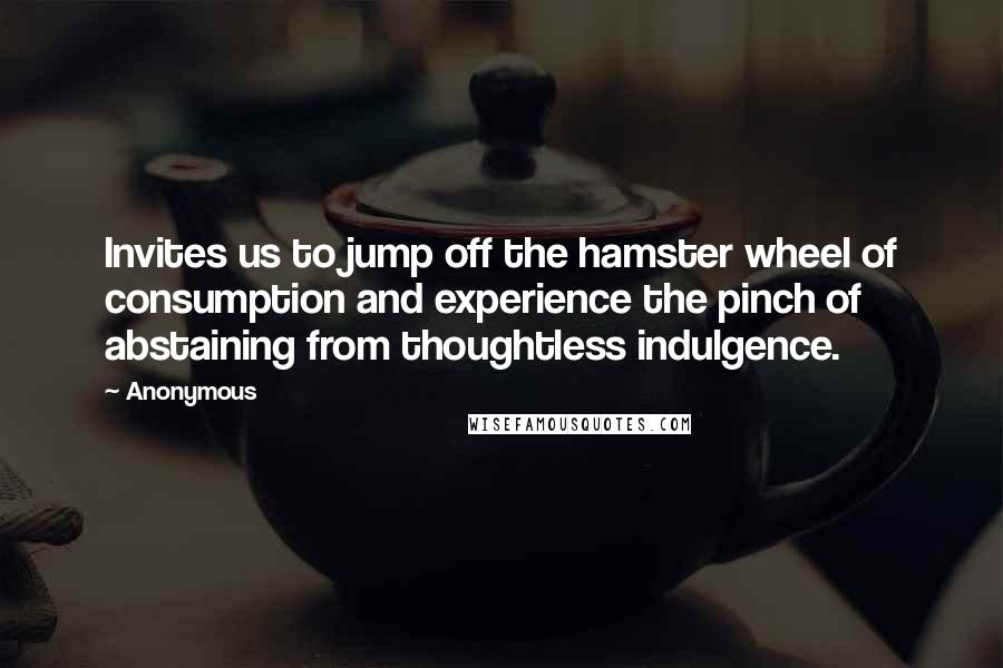 Anonymous Quotes: Invites us to jump off the hamster wheel of consumption and experience the pinch of abstaining from thoughtless indulgence.