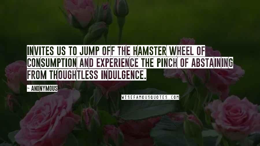 Anonymous Quotes: Invites us to jump off the hamster wheel of consumption and experience the pinch of abstaining from thoughtless indulgence.