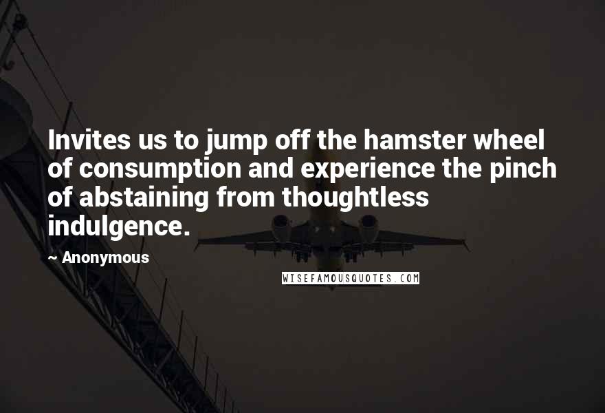 Anonymous Quotes: Invites us to jump off the hamster wheel of consumption and experience the pinch of abstaining from thoughtless indulgence.