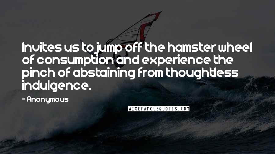 Anonymous Quotes: Invites us to jump off the hamster wheel of consumption and experience the pinch of abstaining from thoughtless indulgence.