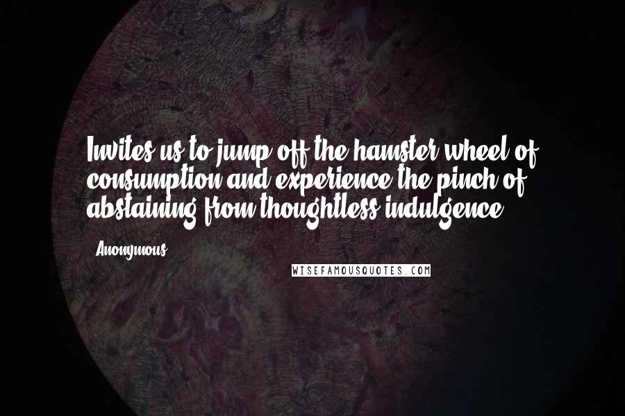 Anonymous Quotes: Invites us to jump off the hamster wheel of consumption and experience the pinch of abstaining from thoughtless indulgence.