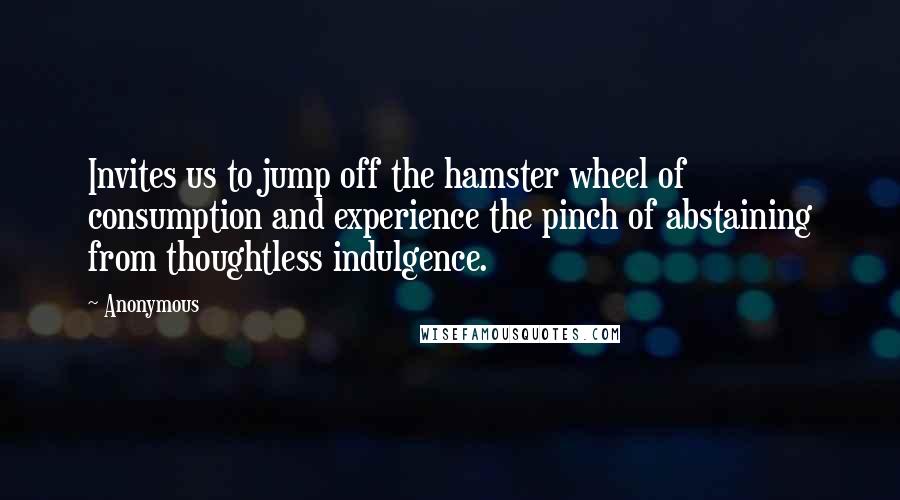 Anonymous Quotes: Invites us to jump off the hamster wheel of consumption and experience the pinch of abstaining from thoughtless indulgence.