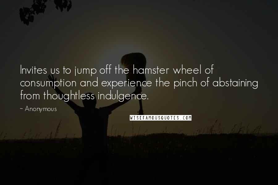 Anonymous Quotes: Invites us to jump off the hamster wheel of consumption and experience the pinch of abstaining from thoughtless indulgence.