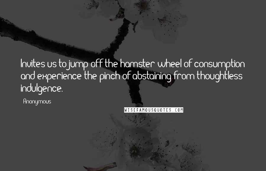 Anonymous Quotes: Invites us to jump off the hamster wheel of consumption and experience the pinch of abstaining from thoughtless indulgence.