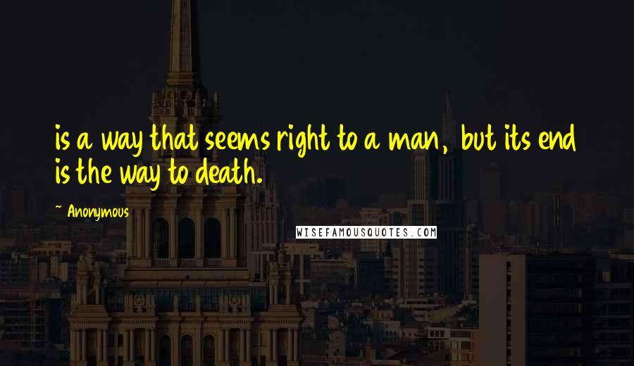 Anonymous Quotes: is a way that seems right to a man,  but its end is the way to death.