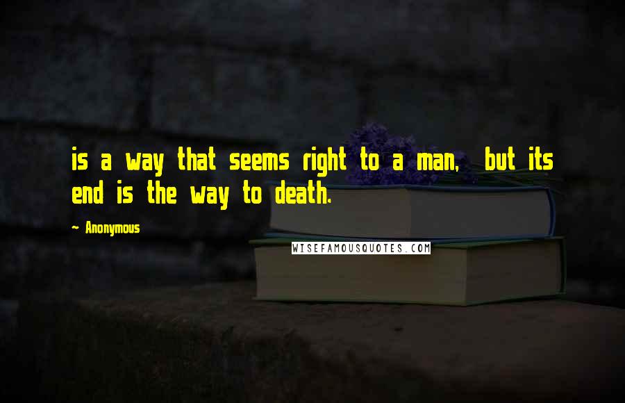 Anonymous Quotes: is a way that seems right to a man,  but its end is the way to death.