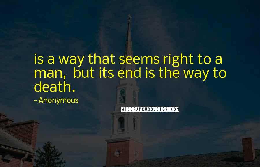 Anonymous Quotes: is a way that seems right to a man,  but its end is the way to death.