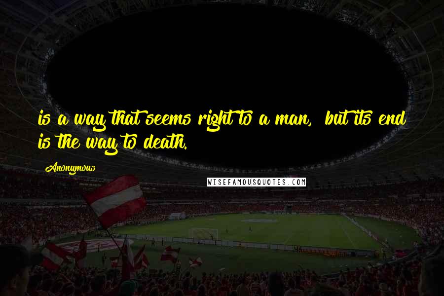 Anonymous Quotes: is a way that seems right to a man,  but its end is the way to death.