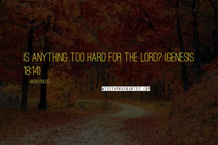 Anonymous Quotes: Is anything too hard for the Lord? (Genesis 18:14)