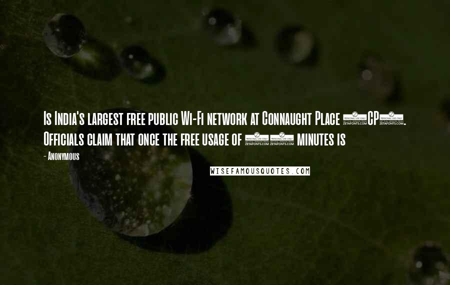 Anonymous Quotes: Is India's largest free public Wi-Fi network at Connaught Place (CP). Officials claim that once the free usage of 20 minutes is