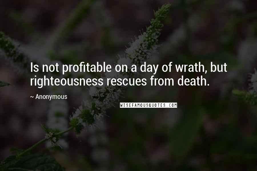 Anonymous Quotes: Is not profitable on a day of wrath, but righteousness rescues from death.