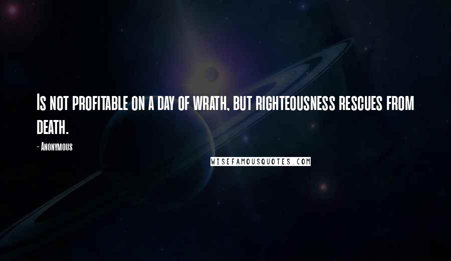 Anonymous Quotes: Is not profitable on a day of wrath, but righteousness rescues from death.