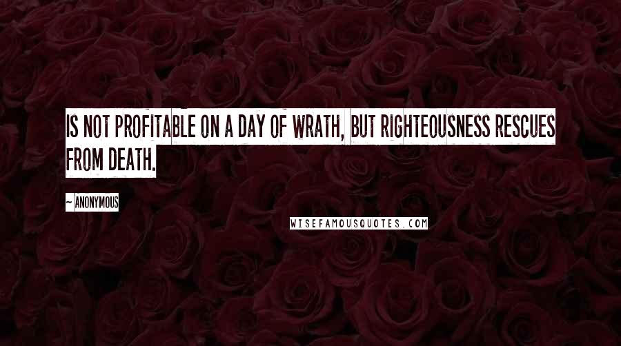 Anonymous Quotes: Is not profitable on a day of wrath, but righteousness rescues from death.