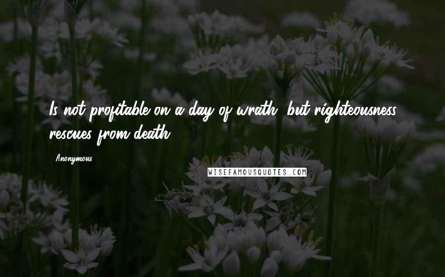 Anonymous Quotes: Is not profitable on a day of wrath, but righteousness rescues from death.