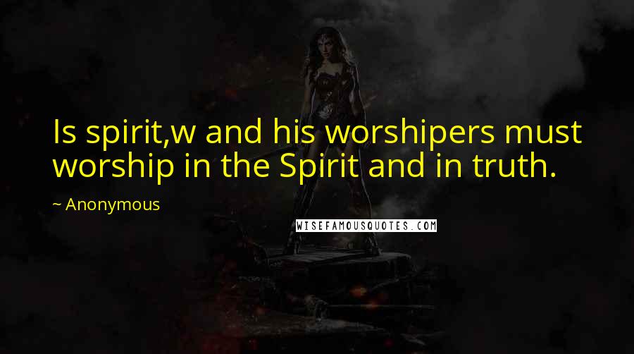 Anonymous Quotes: Is spirit,w and his worshipers must worship in the Spirit and in truth.