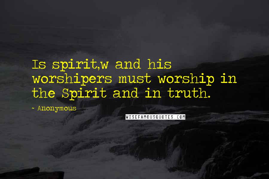 Anonymous Quotes: Is spirit,w and his worshipers must worship in the Spirit and in truth.