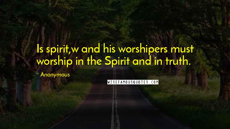 Anonymous Quotes: Is spirit,w and his worshipers must worship in the Spirit and in truth.