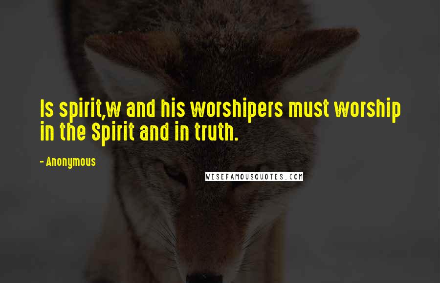 Anonymous Quotes: Is spirit,w and his worshipers must worship in the Spirit and in truth.