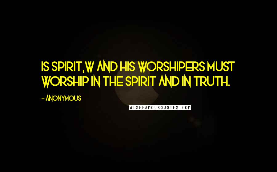 Anonymous Quotes: Is spirit,w and his worshipers must worship in the Spirit and in truth.