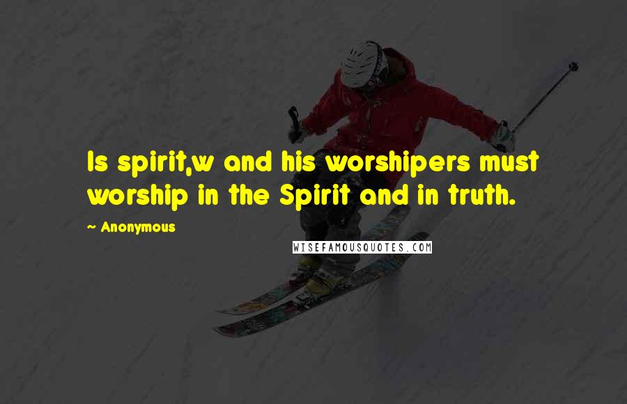 Anonymous Quotes: Is spirit,w and his worshipers must worship in the Spirit and in truth.