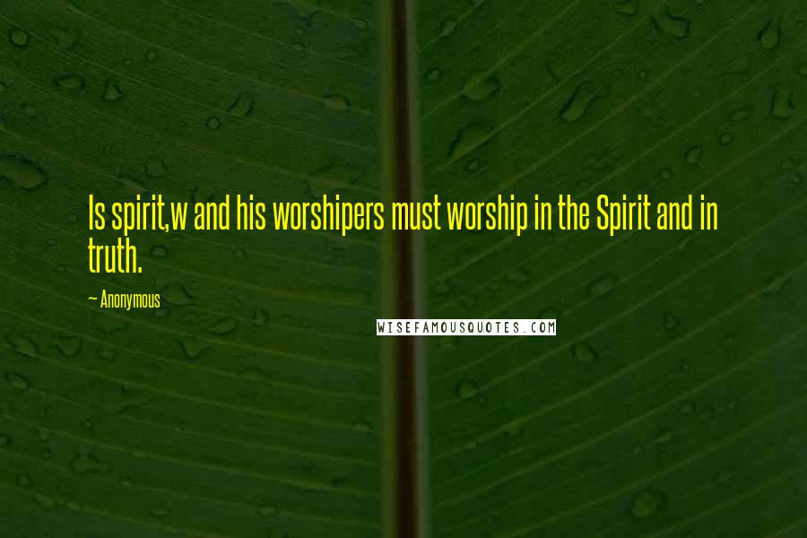 Anonymous Quotes: Is spirit,w and his worshipers must worship in the Spirit and in truth.