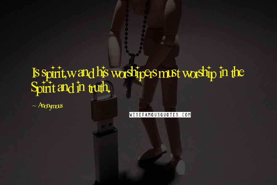 Anonymous Quotes: Is spirit,w and his worshipers must worship in the Spirit and in truth.