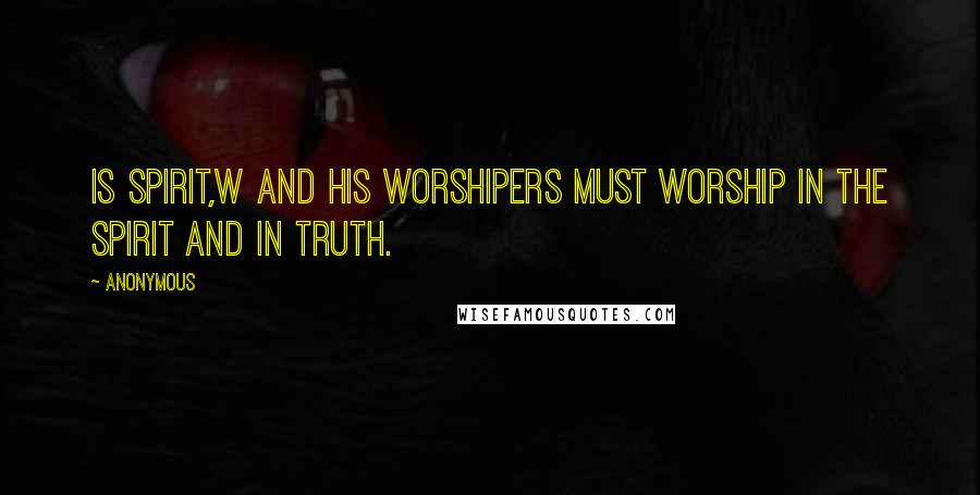 Anonymous Quotes: Is spirit,w and his worshipers must worship in the Spirit and in truth.