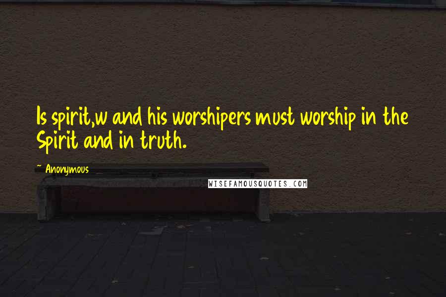 Anonymous Quotes: Is spirit,w and his worshipers must worship in the Spirit and in truth.
