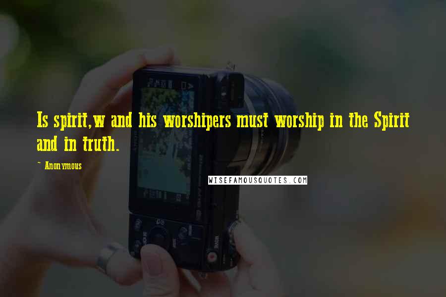 Anonymous Quotes: Is spirit,w and his worshipers must worship in the Spirit and in truth.