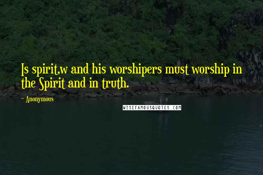 Anonymous Quotes: Is spirit,w and his worshipers must worship in the Spirit and in truth.