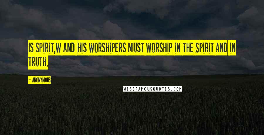 Anonymous Quotes: Is spirit,w and his worshipers must worship in the Spirit and in truth.
