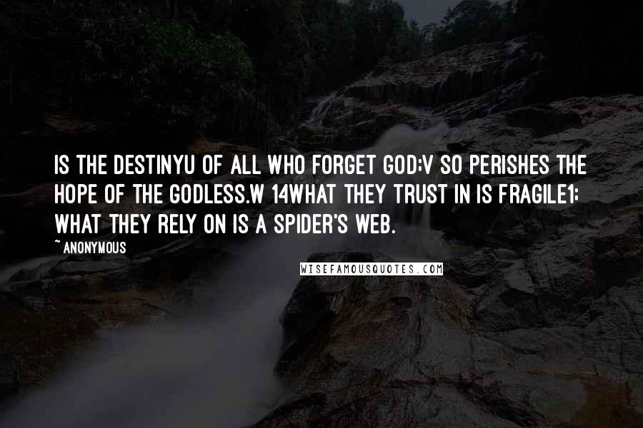 Anonymous Quotes: Is the destinyu of all who forget God;v so perishes the hope of the godless.w 14What they trust in is fragile1; what they rely on is a spider's web.