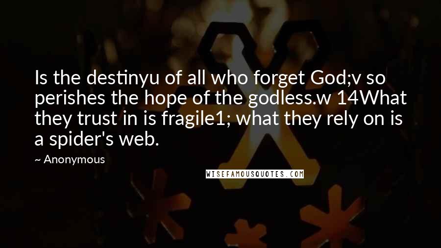 Anonymous Quotes: Is the destinyu of all who forget God;v so perishes the hope of the godless.w 14What they trust in is fragile1; what they rely on is a spider's web.